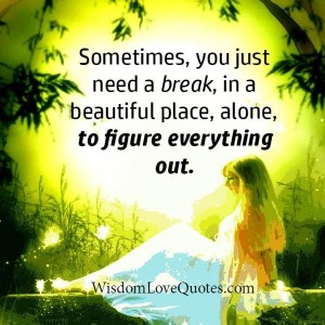 Sometimes, you just need a break - Wisdom Love Quotes
