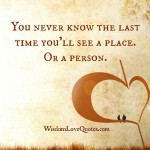 You never know the last time you will see a person - Wisdom Love Quotes